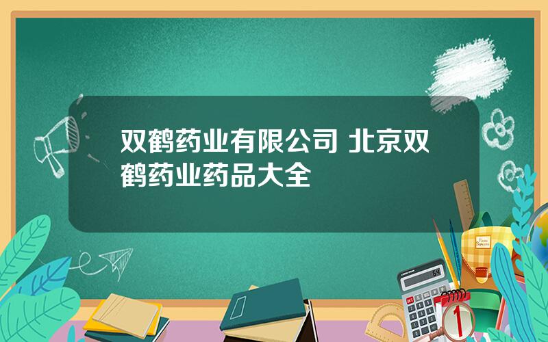 双鹤药业有限公司 北京双鹤药业药品大全